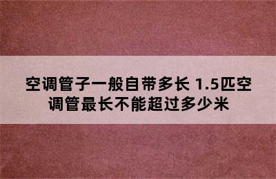 空调管子一般自带多长 1.5匹空调管最长不能超过多少米